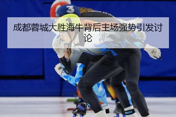 成都蓉城大胜海牛背后主场强势引发讨论