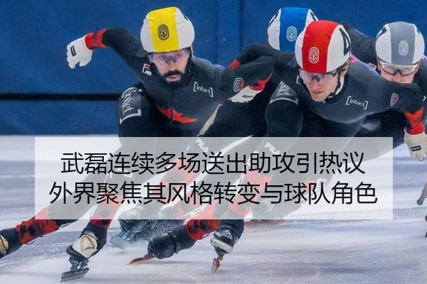 武磊连续多场送出助攻引热议 外界聚焦其风格转变与球队角色