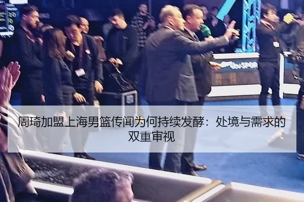 周琦加盟上海男篮传闻为何持续发酵：处境与需求的双重审视